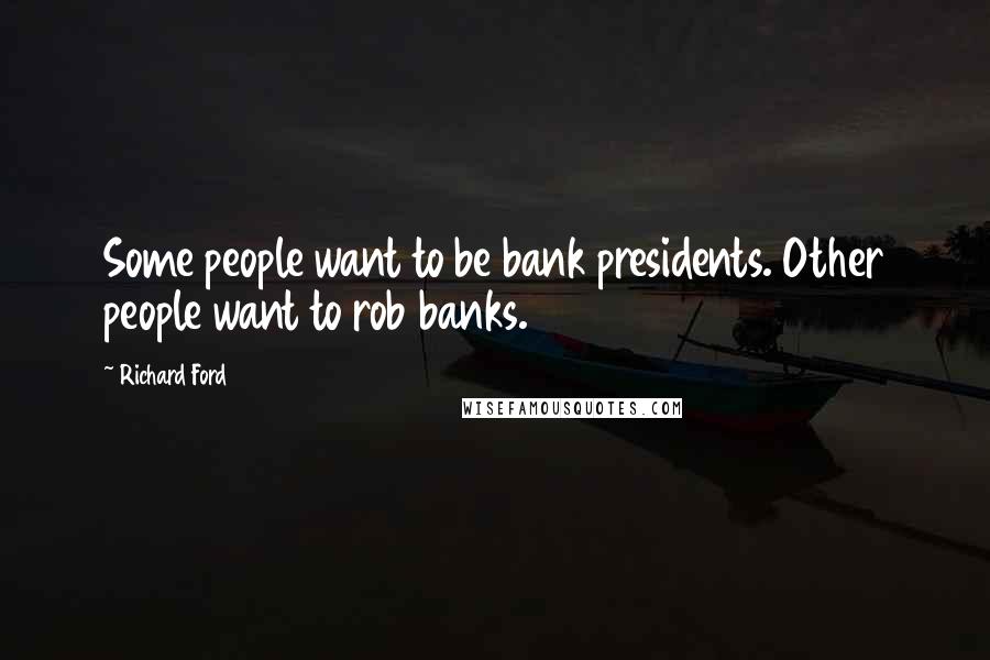 Richard Ford Quotes: Some people want to be bank presidents. Other people want to rob banks.