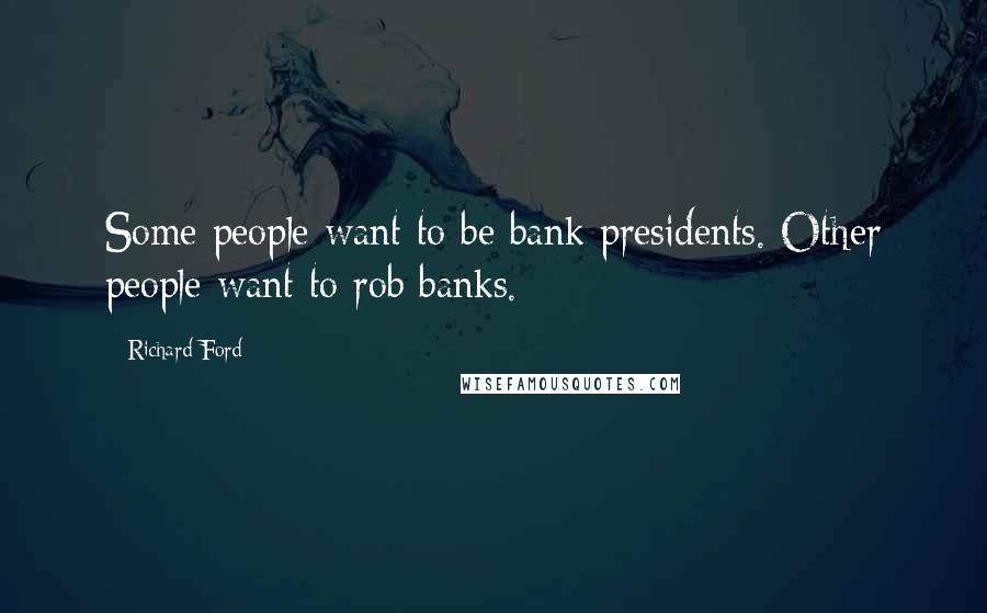 Richard Ford Quotes: Some people want to be bank presidents. Other people want to rob banks.