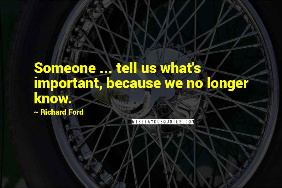 Richard Ford Quotes: Someone ... tell us what's important, because we no longer know.