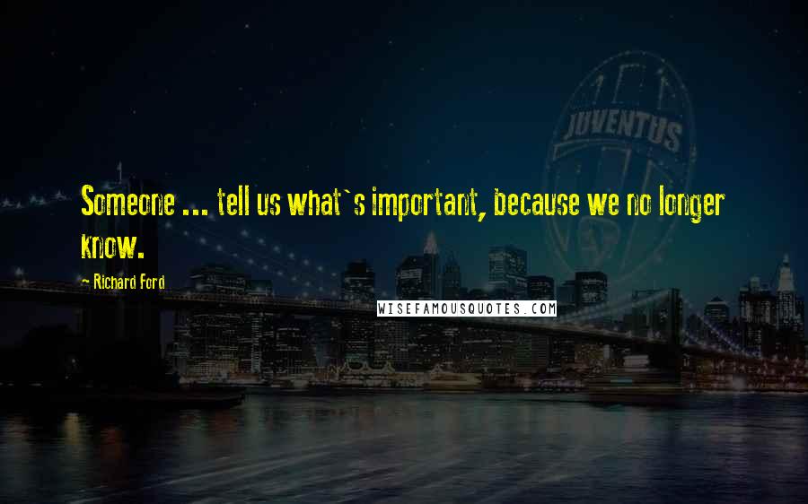 Richard Ford Quotes: Someone ... tell us what's important, because we no longer know.