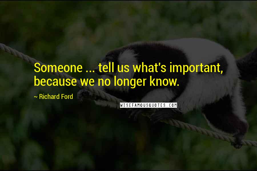 Richard Ford Quotes: Someone ... tell us what's important, because we no longer know.
