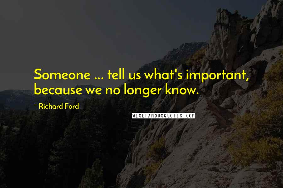 Richard Ford Quotes: Someone ... tell us what's important, because we no longer know.