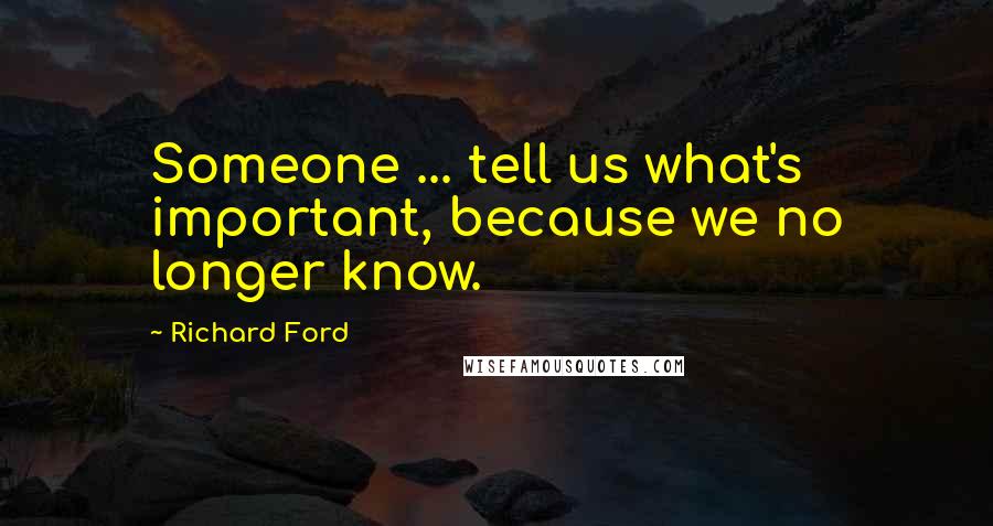 Richard Ford Quotes: Someone ... tell us what's important, because we no longer know.