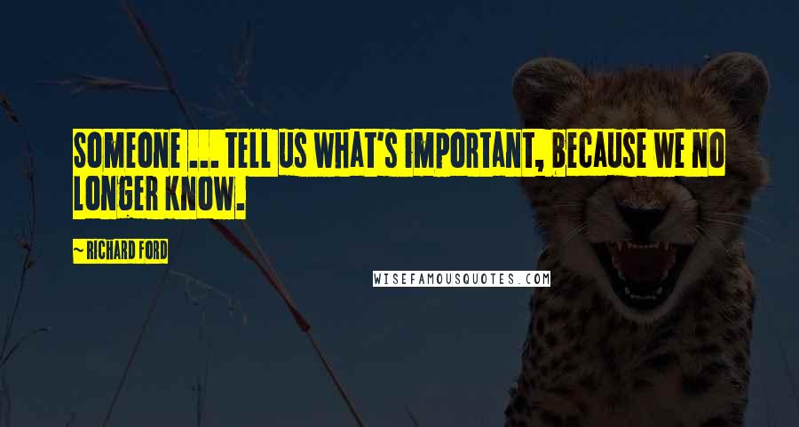 Richard Ford Quotes: Someone ... tell us what's important, because we no longer know.