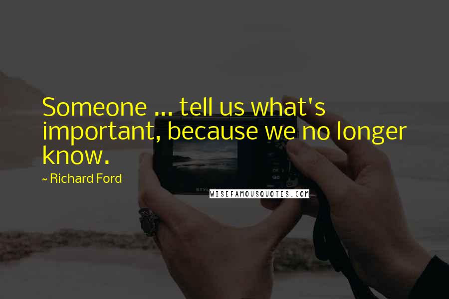 Richard Ford Quotes: Someone ... tell us what's important, because we no longer know.