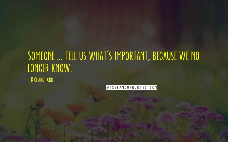 Richard Ford Quotes: Someone ... tell us what's important, because we no longer know.