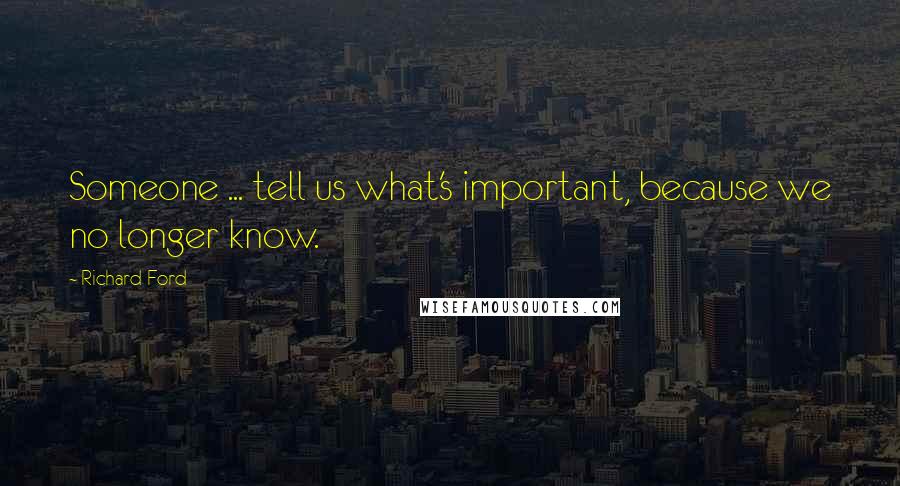 Richard Ford Quotes: Someone ... tell us what's important, because we no longer know.