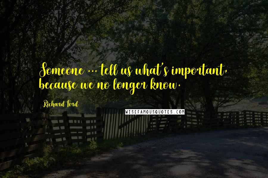 Richard Ford Quotes: Someone ... tell us what's important, because we no longer know.