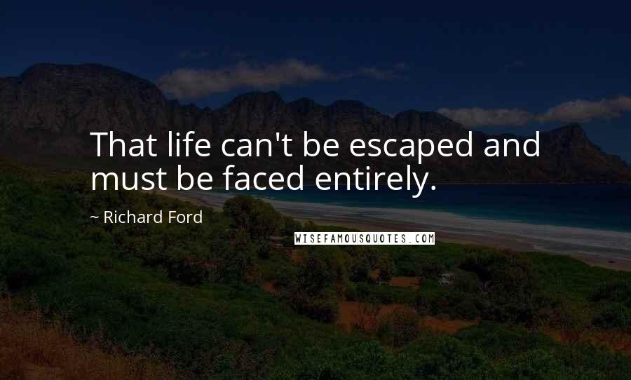 Richard Ford Quotes: That life can't be escaped and must be faced entirely.