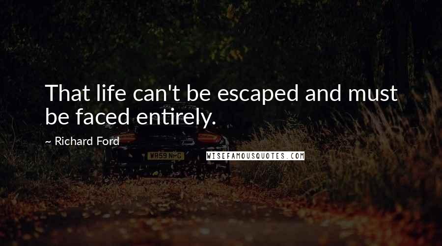 Richard Ford Quotes: That life can't be escaped and must be faced entirely.