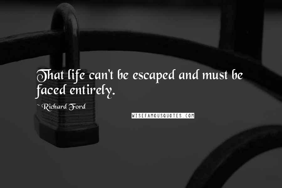 Richard Ford Quotes: That life can't be escaped and must be faced entirely.