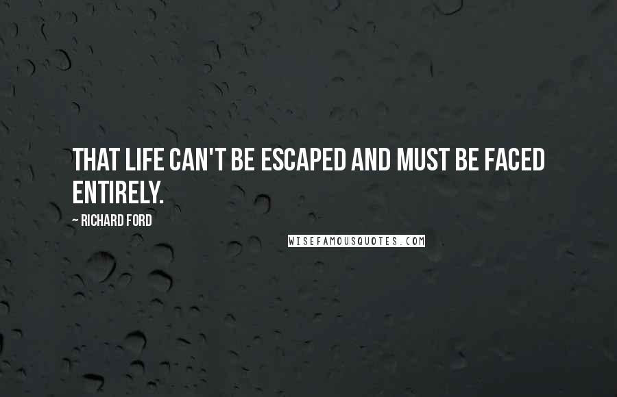 Richard Ford Quotes: That life can't be escaped and must be faced entirely.