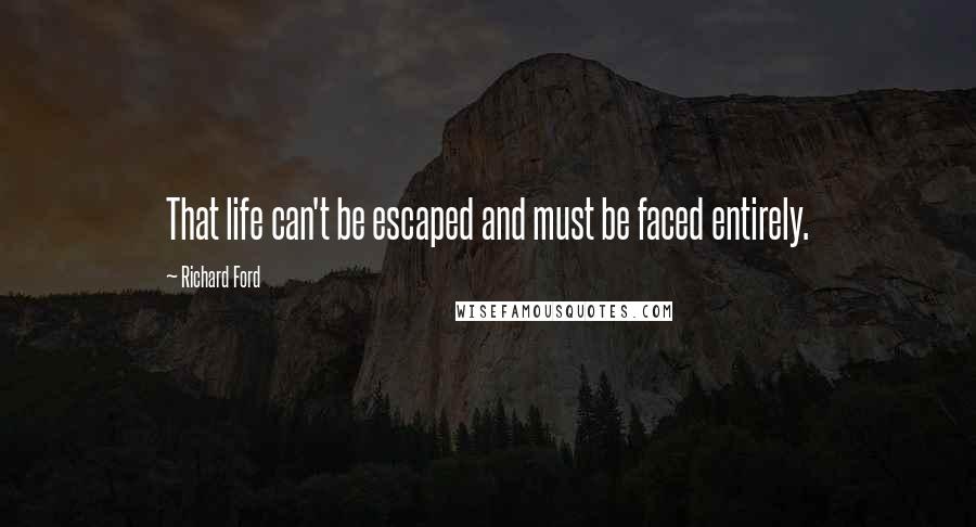 Richard Ford Quotes: That life can't be escaped and must be faced entirely.