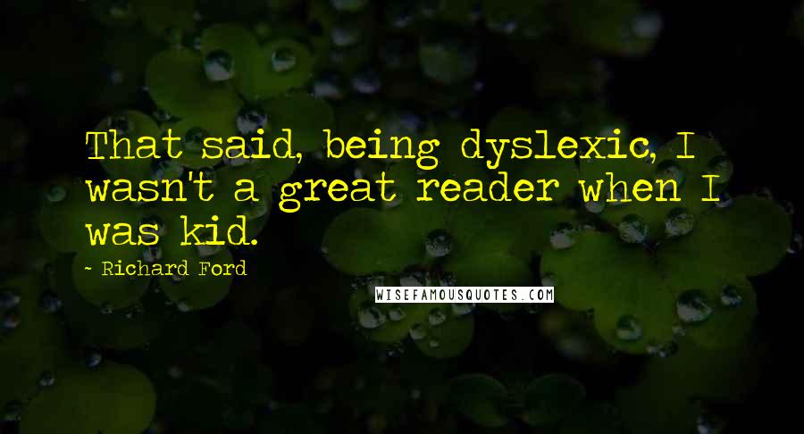 Richard Ford Quotes: That said, being dyslexic, I wasn't a great reader when I was kid.
