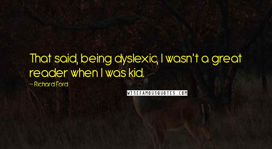 Richard Ford Quotes: That said, being dyslexic, I wasn't a great reader when I was kid.