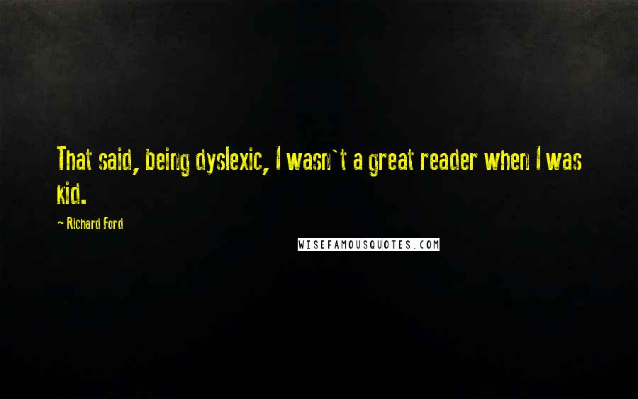 Richard Ford Quotes: That said, being dyslexic, I wasn't a great reader when I was kid.