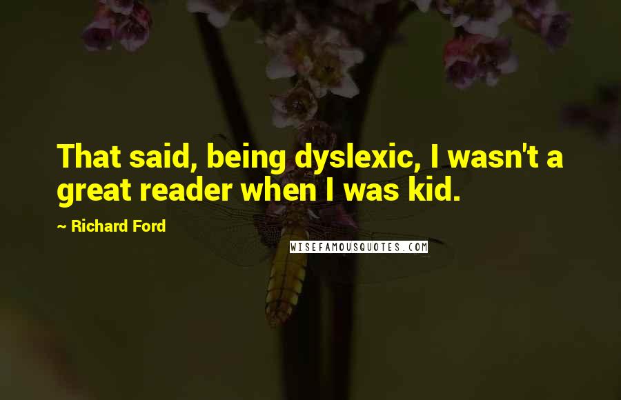 Richard Ford Quotes: That said, being dyslexic, I wasn't a great reader when I was kid.
