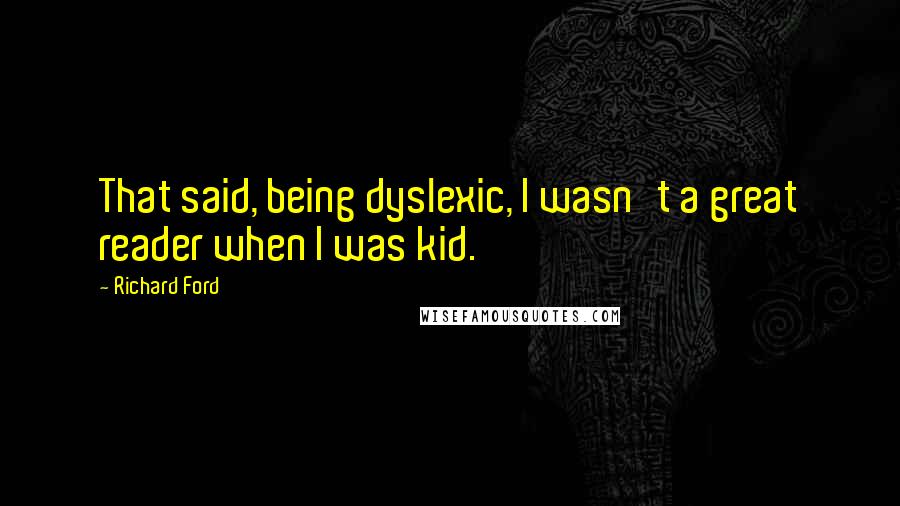 Richard Ford Quotes: That said, being dyslexic, I wasn't a great reader when I was kid.