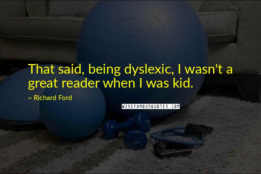 Richard Ford Quotes: That said, being dyslexic, I wasn't a great reader when I was kid.