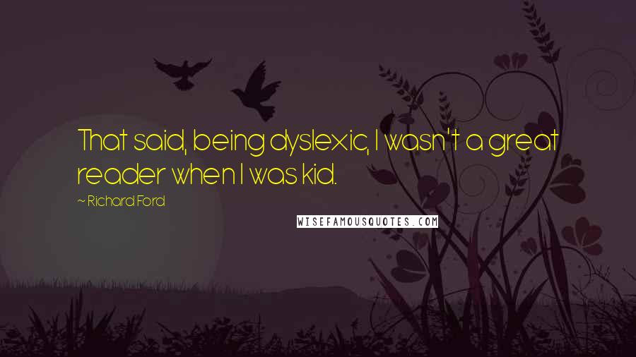 Richard Ford Quotes: That said, being dyslexic, I wasn't a great reader when I was kid.