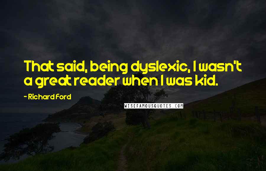 Richard Ford Quotes: That said, being dyslexic, I wasn't a great reader when I was kid.