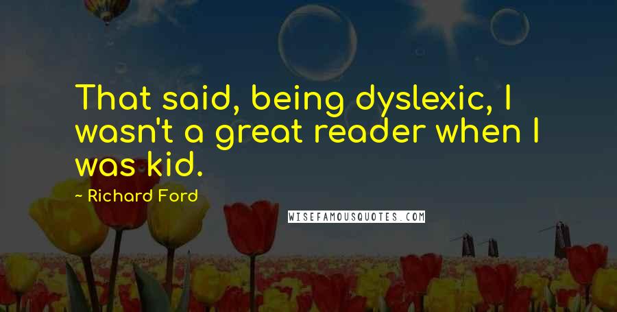 Richard Ford Quotes: That said, being dyslexic, I wasn't a great reader when I was kid.