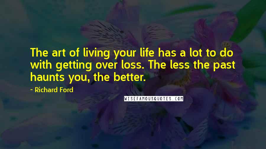 Richard Ford Quotes: The art of living your life has a lot to do with getting over loss. The less the past haunts you, the better.