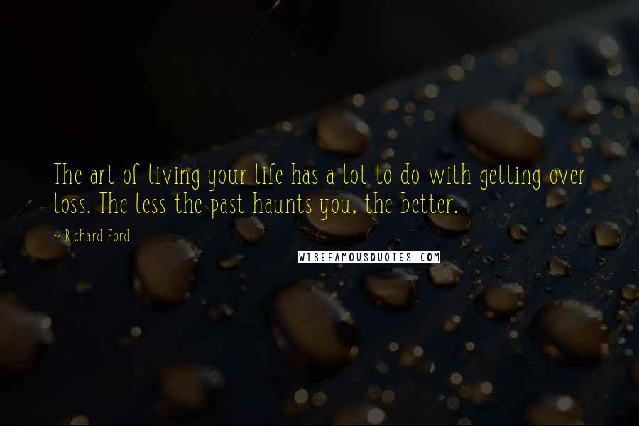 Richard Ford Quotes: The art of living your life has a lot to do with getting over loss. The less the past haunts you, the better.