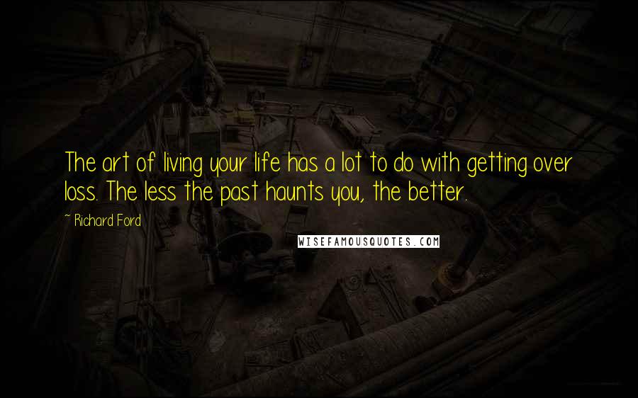Richard Ford Quotes: The art of living your life has a lot to do with getting over loss. The less the past haunts you, the better.