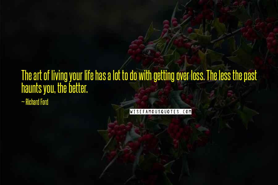 Richard Ford Quotes: The art of living your life has a lot to do with getting over loss. The less the past haunts you, the better.