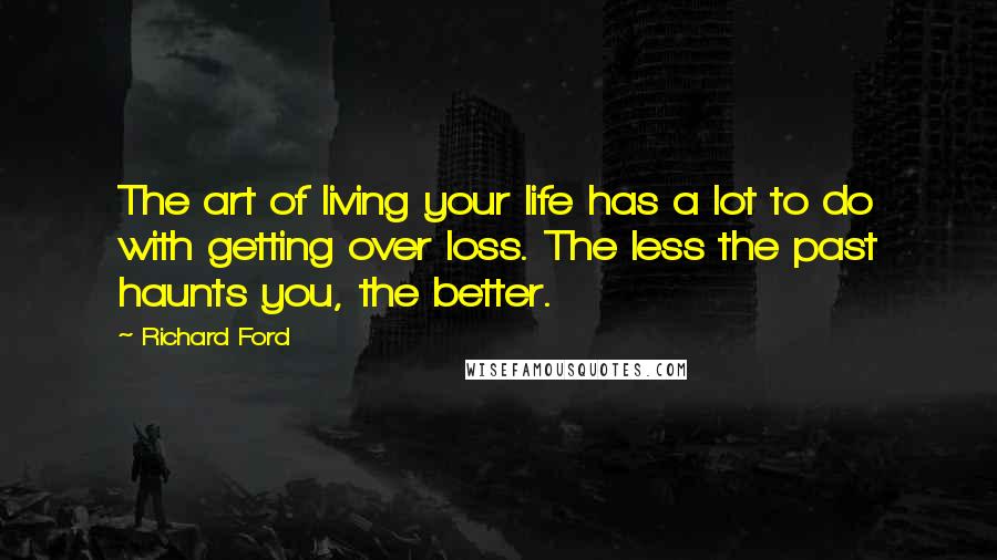 Richard Ford Quotes: The art of living your life has a lot to do with getting over loss. The less the past haunts you, the better.