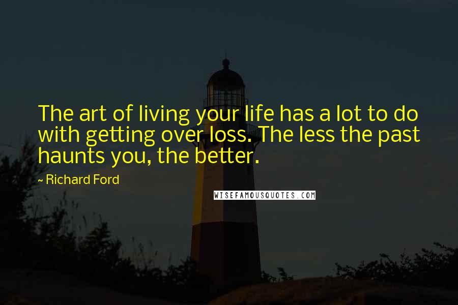Richard Ford Quotes: The art of living your life has a lot to do with getting over loss. The less the past haunts you, the better.