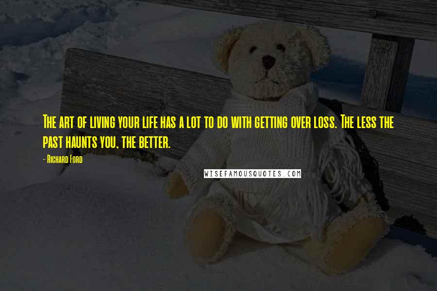 Richard Ford Quotes: The art of living your life has a lot to do with getting over loss. The less the past haunts you, the better.