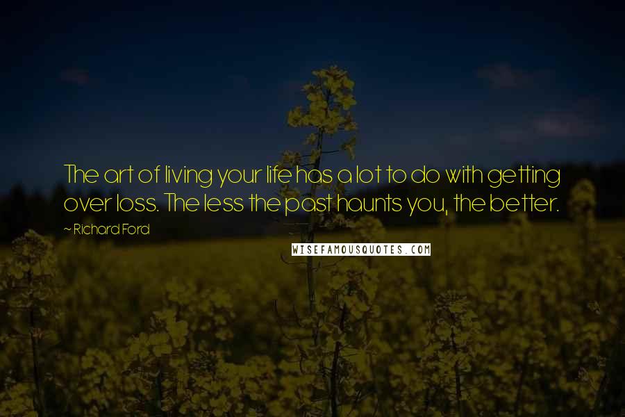 Richard Ford Quotes: The art of living your life has a lot to do with getting over loss. The less the past haunts you, the better.