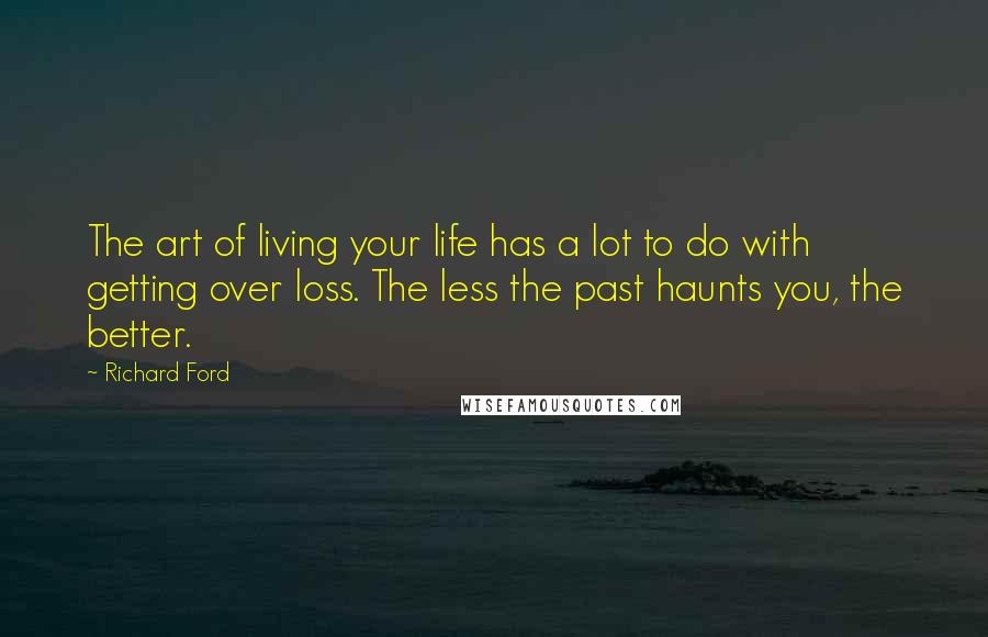 Richard Ford Quotes: The art of living your life has a lot to do with getting over loss. The less the past haunts you, the better.