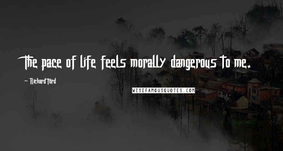 Richard Ford Quotes: The pace of life feels morally dangerous to me.