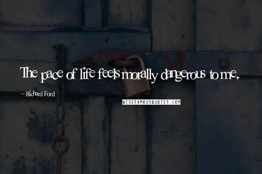 Richard Ford Quotes: The pace of life feels morally dangerous to me.