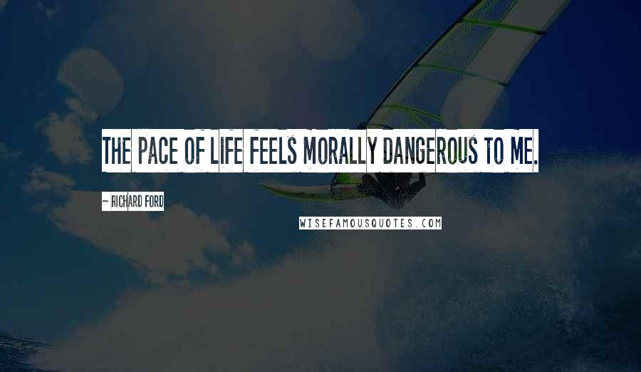 Richard Ford Quotes: The pace of life feels morally dangerous to me.