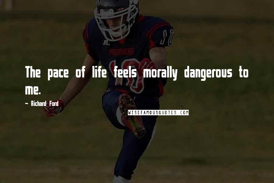 Richard Ford Quotes: The pace of life feels morally dangerous to me.