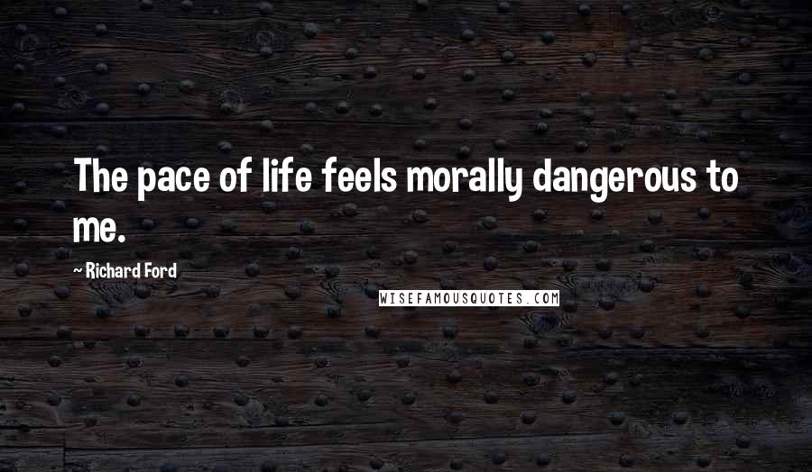 Richard Ford Quotes: The pace of life feels morally dangerous to me.