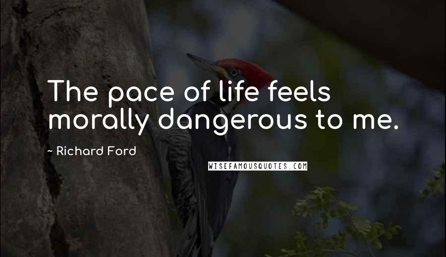 Richard Ford Quotes: The pace of life feels morally dangerous to me.