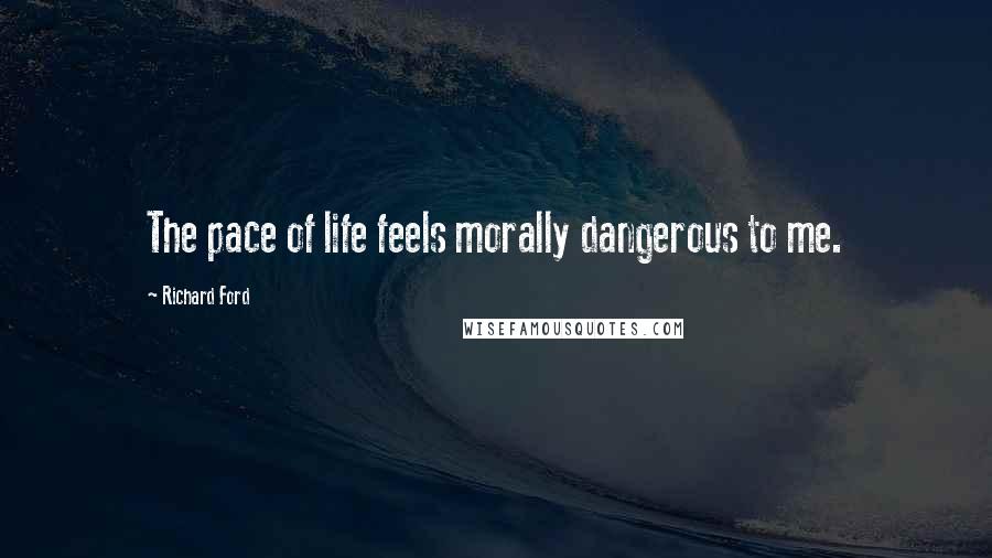 Richard Ford Quotes: The pace of life feels morally dangerous to me.