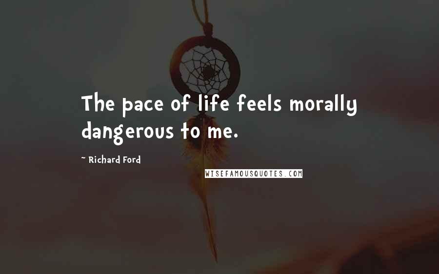 Richard Ford Quotes: The pace of life feels morally dangerous to me.