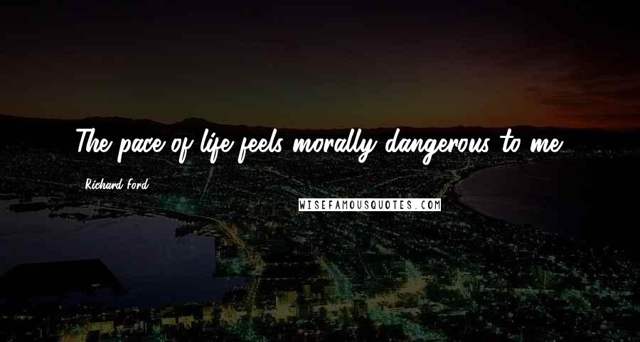 Richard Ford Quotes: The pace of life feels morally dangerous to me.