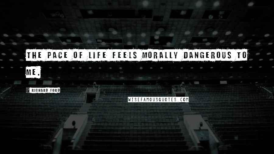 Richard Ford Quotes: The pace of life feels morally dangerous to me.