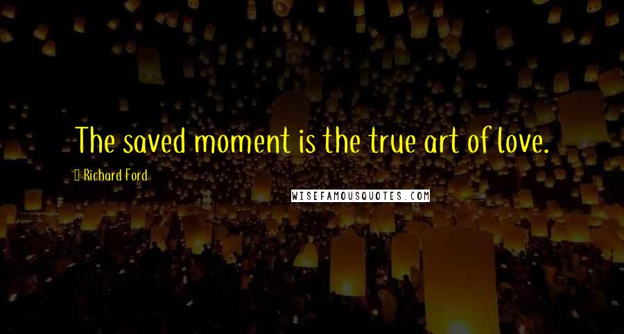Richard Ford Quotes: The saved moment is the true art of love.