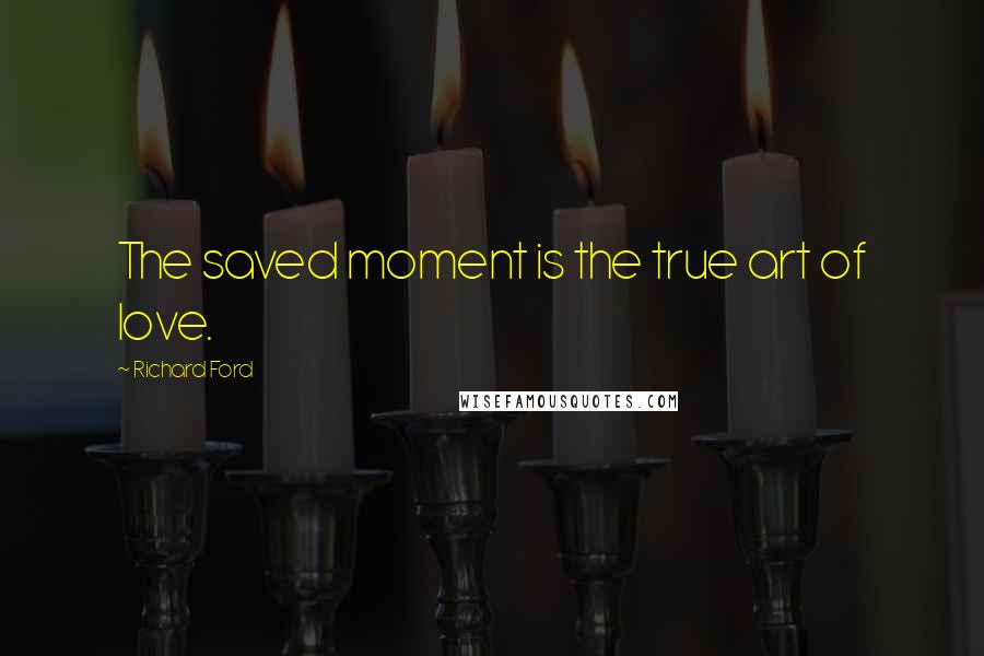 Richard Ford Quotes: The saved moment is the true art of love.