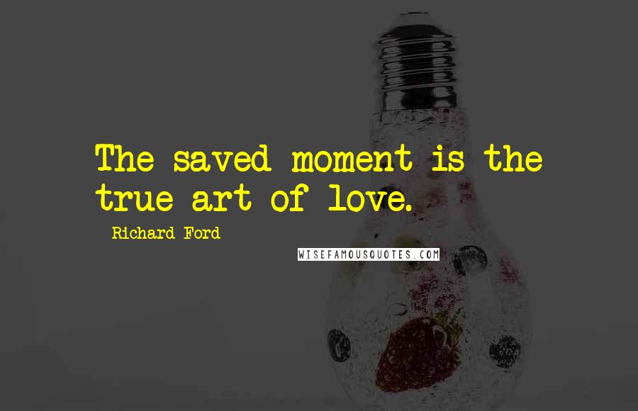 Richard Ford Quotes: The saved moment is the true art of love.