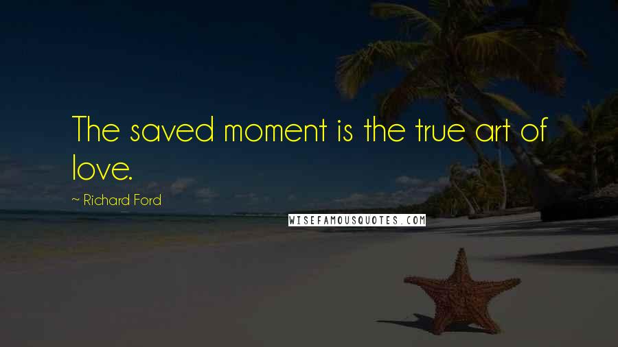 Richard Ford Quotes: The saved moment is the true art of love.