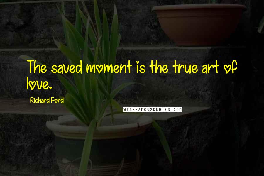 Richard Ford Quotes: The saved moment is the true art of love.